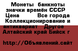 Монеты, банкноты,значки времён СССР › Цена ­ 200 - Все города Коллекционирование и антиквариат » Другое   . Алтайский край,Бийск г.